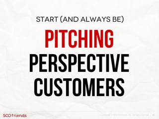 11Confidential. © 2013 500friends, Inc. All rights reserved |
Start (and always be)
Pitching
perspective
customers
 