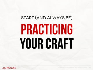 12Confidential. © 2013 500friends, Inc. All rights reserved |
Start (and always be)
Practicing
your craft
 