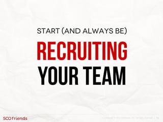 13Confidential. © 2013 500friends, Inc. All rights reserved |
Start (and always be)
Recruiting
your team
 