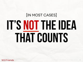 22Confidential. © 2013 500friends, Inc. All rights reserved |
[In most cases]
It’s not the idea
that counts
 