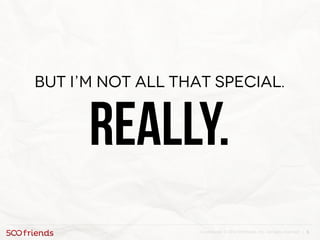 5Confidential. © 2013 500friends, Inc. All rights reserved |
But I’m not all that special.
Really.
 