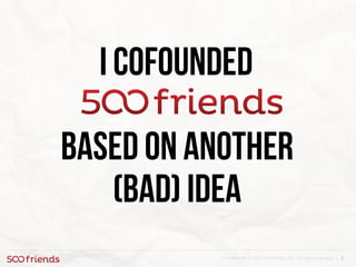 6Confidential. © 2013 500friends, Inc. All rights reserved |
based on another
(bad) idea
I cofounded
 