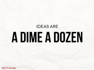 8Confidential. © 2013 500friends, Inc. All rights reserved |
Ideas are
A dime a dozen
 