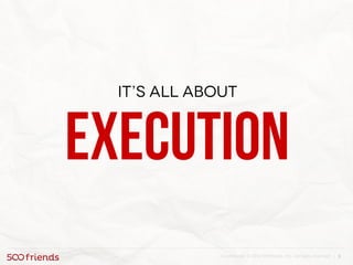 9Confidential. © 2013 500friends, Inc. All rights reserved |
It’s all about
execution
 