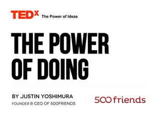 The power
of doing
By Justin Yoshimura
Founder & CEO of 500friends
The Power of Ideas
 