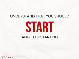 10Confidential. © 2013 500friends, Inc. All rights reserved |
Understand that you should
startAnd keep starting
 