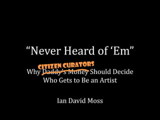 “Never Heard of ‘Em”
Why Daddy’s Money Should Decide
    Who Gets to Be an Artist

        Ian David Moss
 