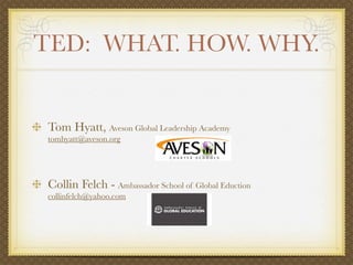 TED: WHAT. HOW. WHY.


 Tom Hyatt, Aveson Global Leadership Academy
 tomhyatt@aveson.org




 Collin Felch - Ambassador School of Global Eduction
 collinfelch@yahoo.com
 