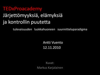 TEDxProacademy
Järjettömyyksiä, elämyksiä
ja kontrollin puutetta
tulevaisuuden luokkahuoneen suunnitteluparadigma
Antti Vuento
12.11.2010
Kuvat:
Markus Karjalainen
 