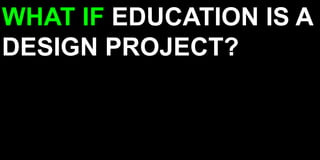 WHAT IF EDUCATION IS A DESIGN PROJECT? 