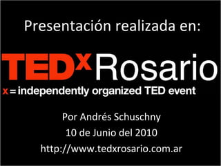 Presentación realizada en:Presentación realizada en: 
Por Andrés SchuschnyPor Andrés Schuschny
10 de Junio del 2010
http://www.tedxrosario.com.ar
 
