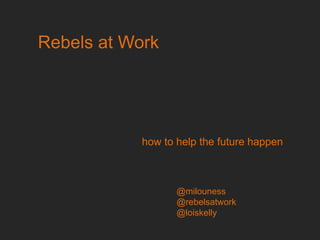 Rebels at Work
how to help the future happen
@milouness
@rebelsatwork
@loiskelly
 