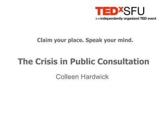 Claim your place. Speak your mind.  The Crisis in Public Consultation Colleen Hardwick  
