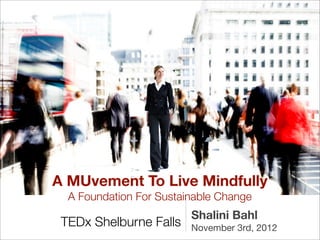 A MUvement To Live Mindfully
  A Foundation For Sustainable Change
                         Shalini Bahl
 TEDx Shelburne Falls    November 3rd, 2012
 
