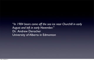 “In 1984 bears come off the sea ice near Churchill in early
                           August and left in early November.”
                           Dr. Andrew Derocher
                           University of Alberta in Edmonton




Friday, 14 September, 12
 