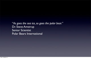 “As goes the sea ice, so goes the polar bear.”
                           Dr. Steve Amstrup
                           Senior Scientist
                           Polar Bears International




Friday, 14 September, 12
 