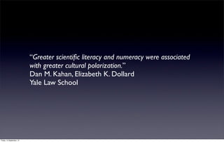 “Greater scientiﬁc literacy and numeracy were associated
                           with greater cultural polarization.”
                           Dan M. Kahan, Elizabeth K. Dollard
                           Yale Law School 




Friday, 14 September, 12
 