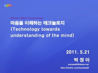 Women Meet Technology

마음을 이해하는 테크놀로지
(Technology towards
understanding of the mind)


                             2011. 5.21
                                    박정아
                               sunseed9@daum.net
                        http://twitter.com/sunseed9
 