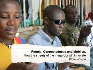 People, Connectedness and Mobiles. How the streets of the mega city will innovateSteve Vosloo 
