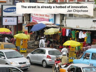 The street is already a hotbed of innovation.<br />Jan Chipchase<br />