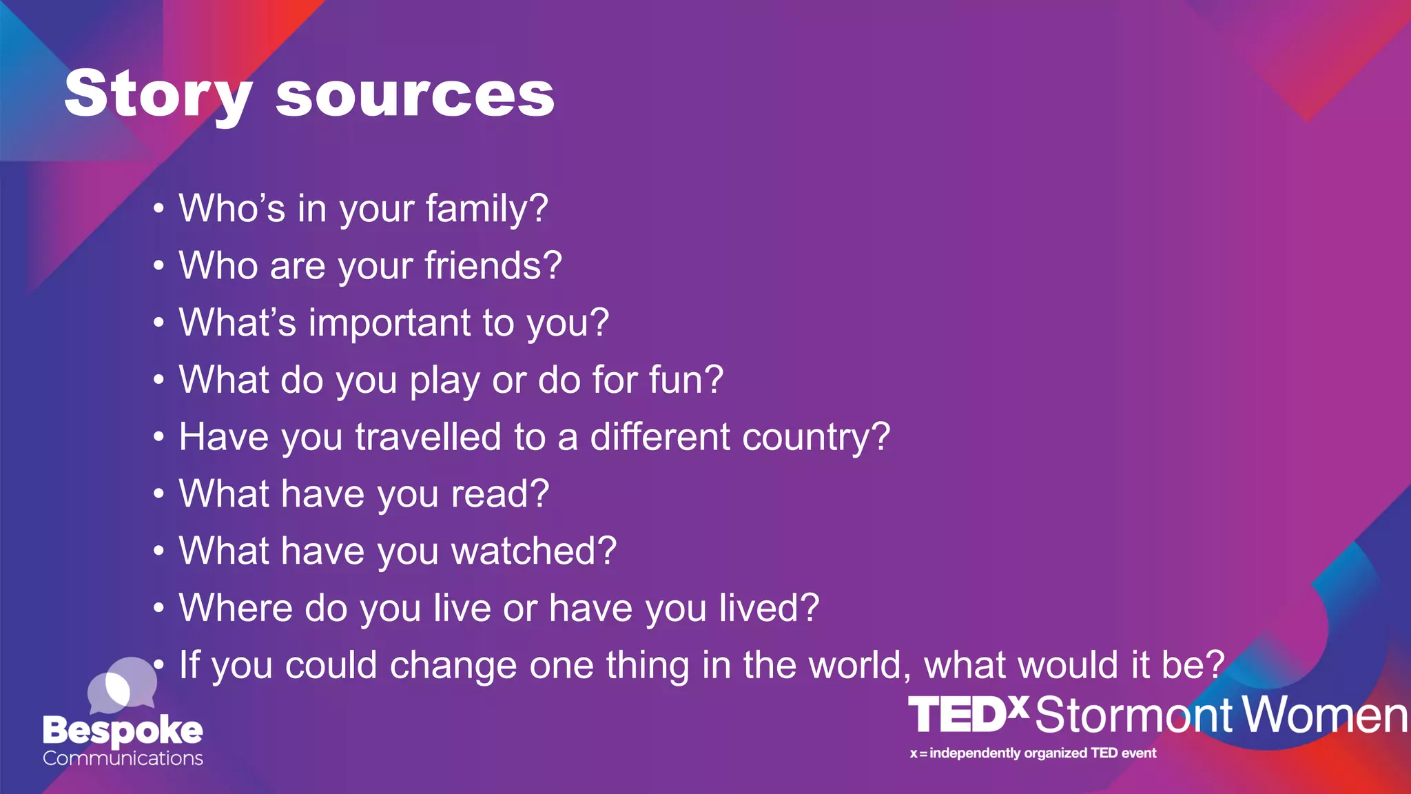 Story sources
• Who’s in your family?
• Who are your friends?
• What’s important to you?
• What do you play or do for fun?
• Have you travelled to a different country?
• What have you read?
• What have you watched?
• Where do you live or have you lived?
• If you could change one thing in the world, what would it be?
 