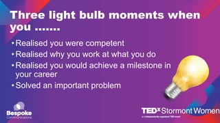 Three light bulb moments when
you …….
•Realised you were competent
•Realised why you work at what you do
•Realised you would achieve a milestone in
your career
•Solved an important problem
 