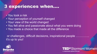 3 experiences when….
• You took a risk
• Your perception of yourself changed
• Your view of the world changed
• You felt alive and passionate about what you were doing
• You made a choice that made all the difference
or challenges, difficult decisions, inspirational people …………..
it’s up to you!
•
 