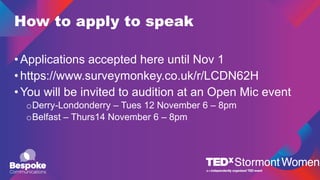 How to apply to speak
•Applications accepted here until Nov 1
•https://www.surveymonkey.co.uk/r/LCDN62H
•You will be invited to audition at an Open Mic event
oDerry-Londonderry – Tues 12 November 6 – 8pm
oBelfast – Thurs14 November 6 – 8pm
 
