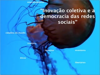 empreendedores



                                 “Inovação coletiva e a
                                 democracia das redes
                                        sociais”

cidadãos do mundo




                     criativos


                                      honestos   inventores


            éticos

                                                 libertários
 