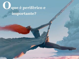 O
que é periférico e
    importante?
 
