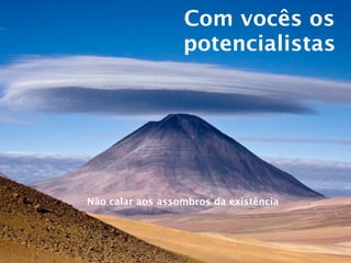 Com vocês os
                  potencialistas




Não calar aos assombros da existência
 