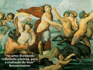 “As artes florescem
refletindo a beleza, para
  a exaltação do bem”
     Renascimento
 