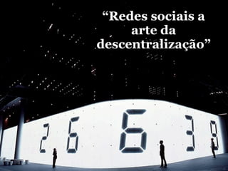 “Redes sociais a
     arte da
descentralização”
 