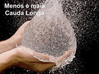 Menos é mais
Cauda Longa
 