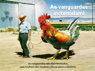 As vanguardas são discriminadas,
mas no final elas mudam e ficam para a história.
 