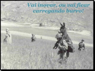 Vai inovar, ou vai ficar
  carregando burro!
 