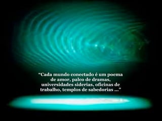 “Cada mundo conectado é um poema
      de amor, palco de dramas,
  universidades siderias, oficinas de
 trabalho, templos de sabedorias ...”
 