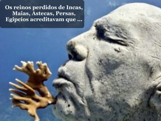 Os reinos perdidos de Incas,
  Maias, Astecas, Persas,
Egipcíos acreditavam que ...
 