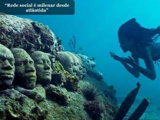 “Rede social é milenar desde
         atlântida”
 
