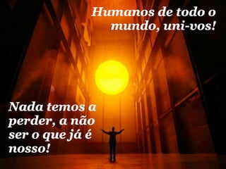 Humanos de todo o
               mundo, uni-vos!




Nada temos a
perder, a não
ser o que já é
nosso!
 