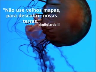“Não use velhos mapas,
 para descobrir novas
       terras.”
             @gilgiardelli
 