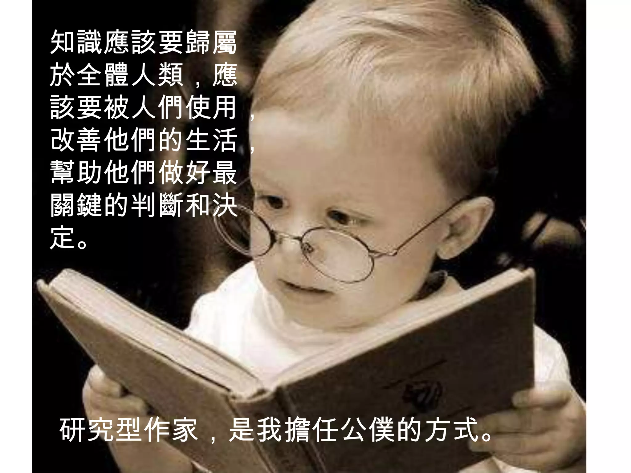 知識應該要歸屬
於全體人類，應
該要被人們使用，
改善他們的生活，
幫助他們做好最
關鍵的判斷和決
定。
研究型作家，是我擔任公僕的方式。
 
