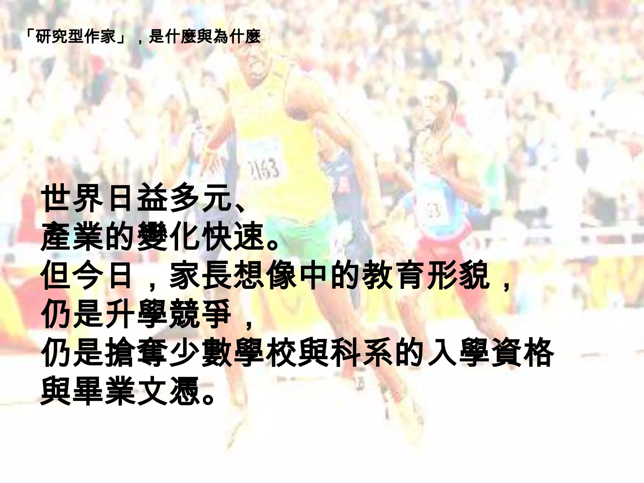 世界日益多元、
產業的變化快速。
但今日，家長想像中的教育形貌，
仍是升學競爭，
仍是搶奪少數學校與科系的入學資格
與畢業文憑。
「研究型作家」，是什麼與為什麼
 