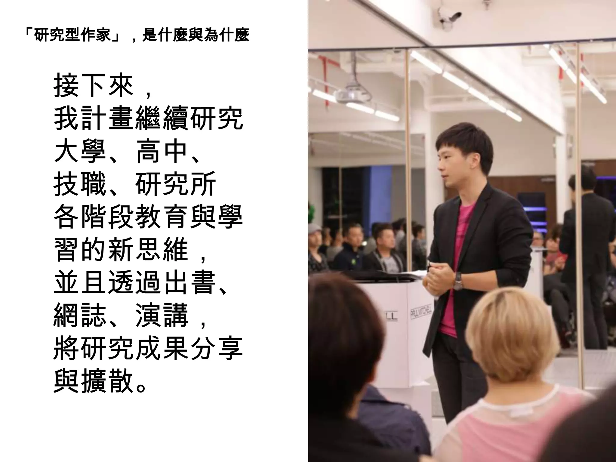 接下來，
我計畫繼續研究
大學、高中、
技職、研究所
各階段教育與學
習的新思維，
並且透過出書、
網誌、演講，
將研究成果分享
與擴散。
「研究型作家」，是什麼與為什麼
 