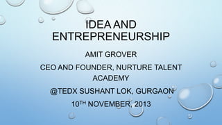 IDEA AND
ENTREPRENEURSHIP
AMIT GROVER
CEO AND FOUNDER, NURTURE TALENT
ACADEMY
@TEDX SUSHANT LOK, GURGAON

10TH NOVEMBER, 2013

 