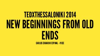 TEDXTHESSALONIKI 2014
NEW BEGINNINGS FROM OLD
ENDSCARLOS EDUARDO ESPINAL - @CEE
 