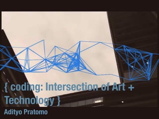 { coding: Intersection of Art +
Technology }
Adityo Pratomo

 