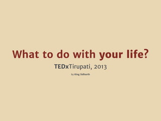 What to do with your life?
TEDxTirupati, 2013
by King Sidharth
 