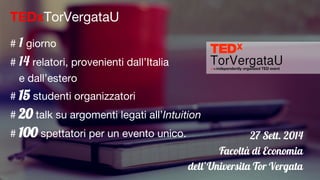 TEDxTorVergataU
# 1 giorno
# 14 relatori, provenienti dall’Italia
e dall’estero
# 15 studenti organizzatori
# 20 talk su argomenti legati all’Intuition
# 100 spettatori per un evento unico. 27 Sett. 2014
Facoltà di Economia
dell’Universita Tor Vergata
 