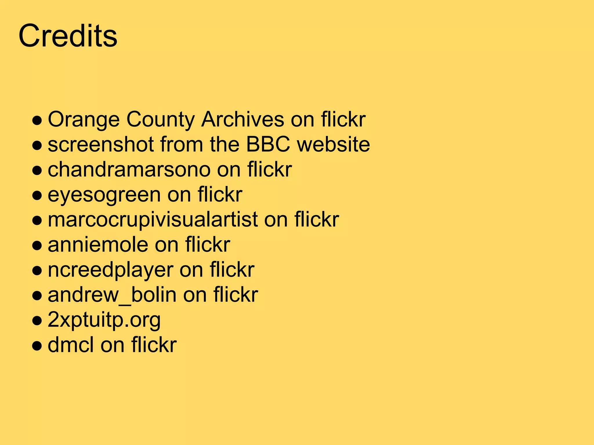 Credits

● Orange County Archives on flickr
● screenshot from the BBC website
● chandramarsono on flickr
● eyesogreen on flickr
● marcocrupivisualartist on flickr
● anniemole on flickr
● ncreedplayer on flickr
● andrew_bolin on flickr
● 2xptuitp.org
● dmcl on flickr
 